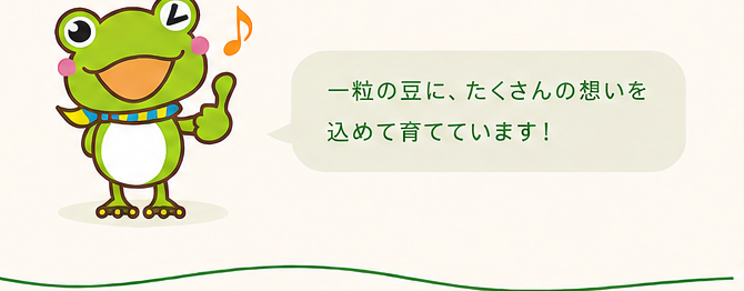 カエルのキャラクター。一粒の豆に、たくさんの想いを込めて育てています！